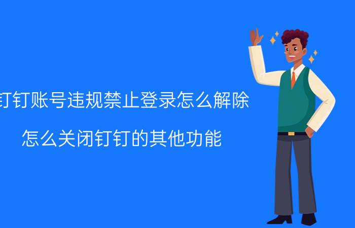 钉钉账号违规禁止登录怎么解除 怎么关闭钉钉的其他功能？